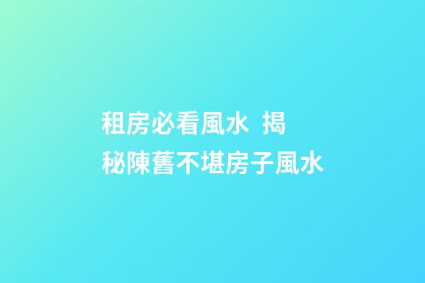 租房必看風水  揭秘陳舊不堪房子風水